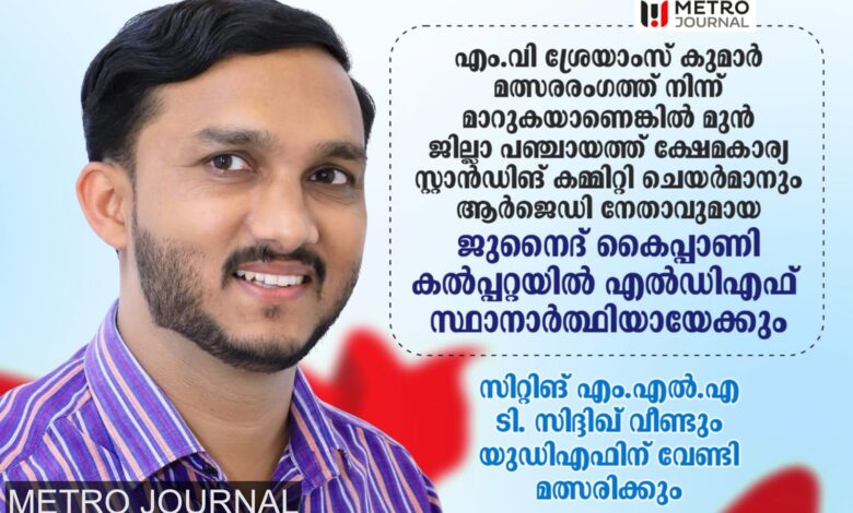 സിദ്ദീഖിന്റെ എതിരാളി ജുനൈദ് കൈപ്പാണി! കൽപ്പറ്റയിൽ ശക്തമായ മത്സരം..?